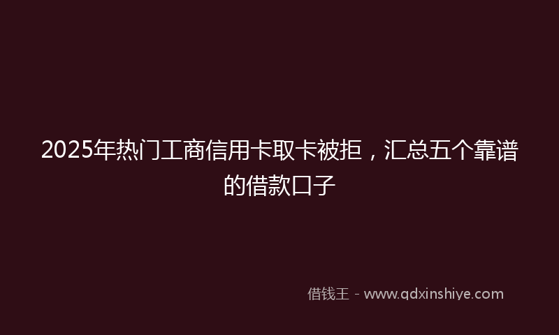 2025年热门工商信用卡取卡被拒，汇总五个靠谱的借款口子