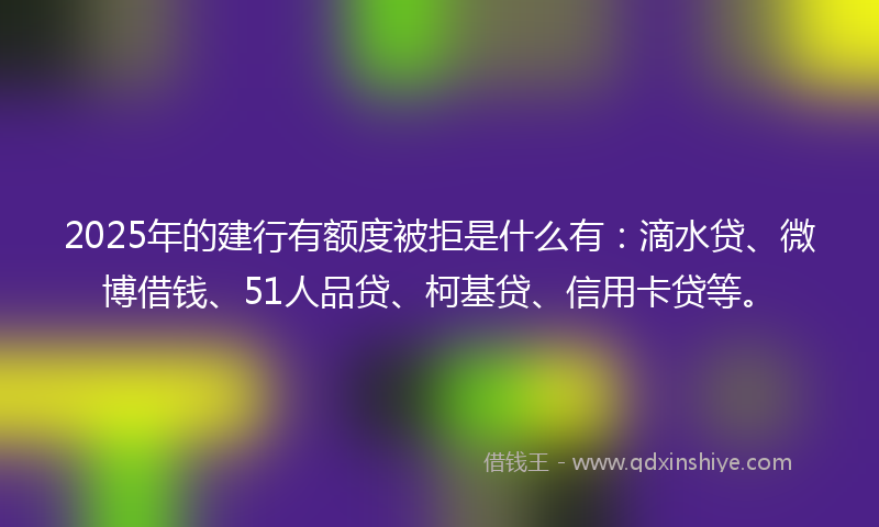 2025年的建行有额度被拒是什么有：滴水贷、微博借钱、51人品贷、柯基贷、信用卡贷等。