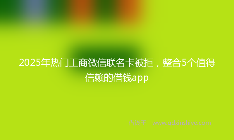2025年热门工商微信联名卡被拒，整合5个值得信赖的借钱app