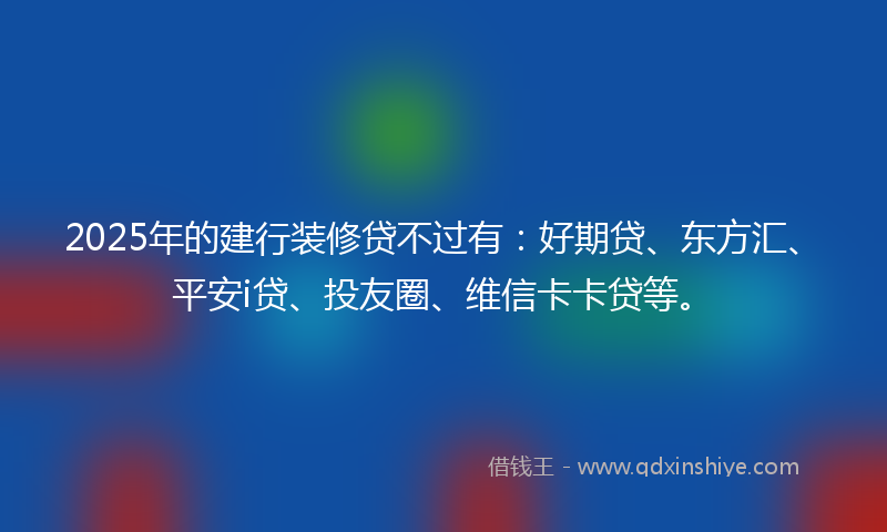 2025年的建行装修贷不过有：好期贷、东方汇、平安i贷、投友圈、维信卡卡贷等。