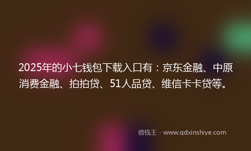 2025年的小七钱包下载入口有：京东金融、中原消费金融、拍拍贷、51人品贷、维信卡卡贷等。