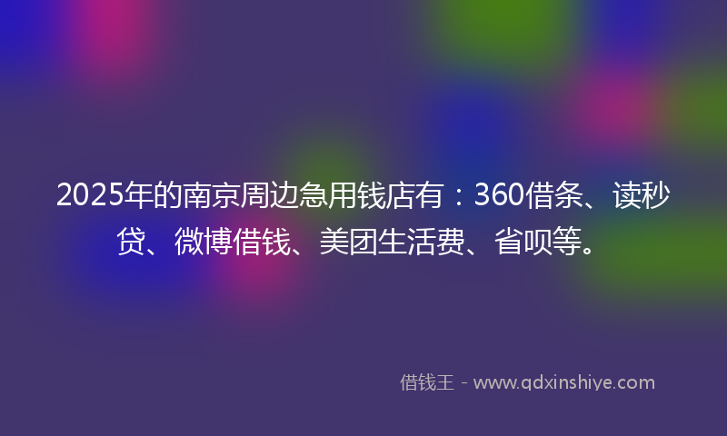 2025年的南京周边急用钱店有：360借条、读秒贷、微博借钱、美团生活费、省呗等。