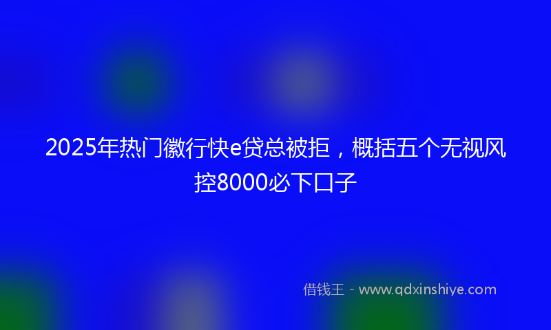 2025年热门徽行快e贷总被拒，概括五个无视风控8000必下口子