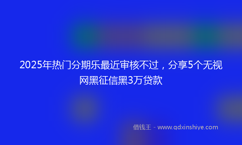 2025年热门分期乐最近审核不过，分享5个无视网黑征信黑3万贷款