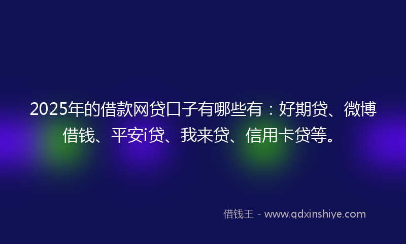 2025年的借款网贷口子有哪些有：好期贷、微博借钱、平安i贷、我来贷、信用卡贷等。