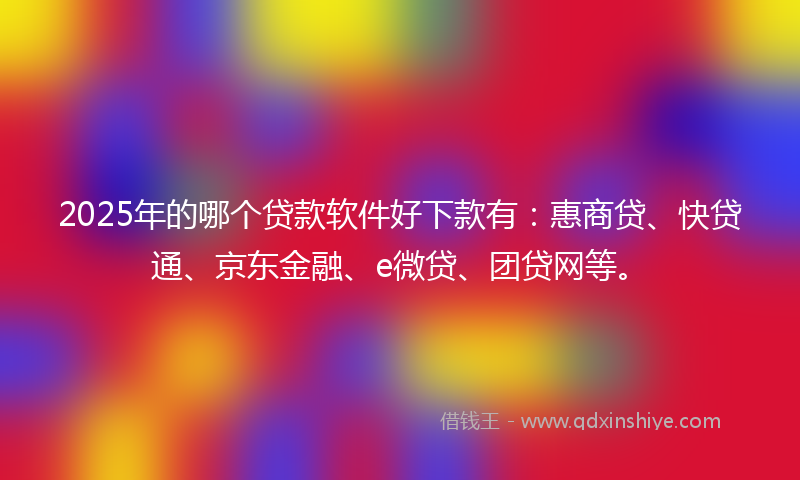 2025年的哪个贷款软件好下款有：惠商贷、快贷通、京东金融、e微贷、团贷网等。