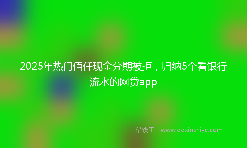 2025年热门佰仟现金分期被拒，归纳5个看银行流水的网贷app