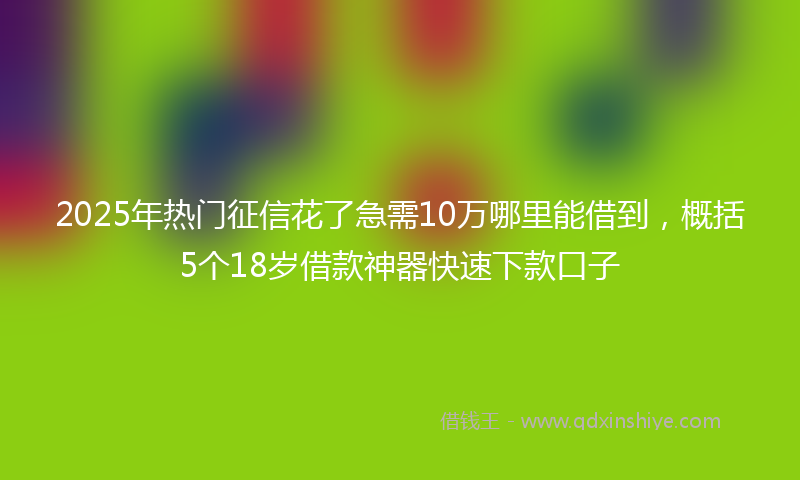2025年热门征信花了急需10万哪里能借到，概括5个18岁借款神器快速下款口子