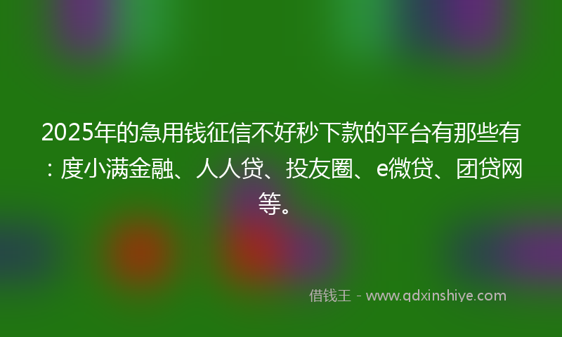 2025年的急用钱征信不好秒下款的平台有那些有：度小满金融、人人贷、投友圈、e微贷、团贷网等。