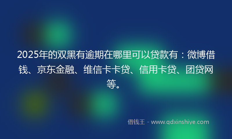 2025年的双黑有逾期在哪里可以贷款有：微博借钱、京东金融、维信卡卡贷、信用卡贷、团贷网等。