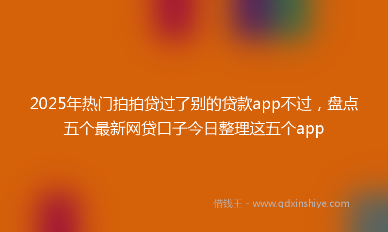 2025年热门拍拍贷过了别的贷款app不过，盘点五个最新网贷口子今日整理这五个app