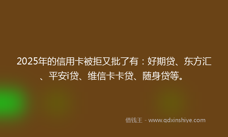 2025年的信用卡被拒又批了有：好期贷、东方汇、平安i贷、维信卡卡贷、随身贷等。