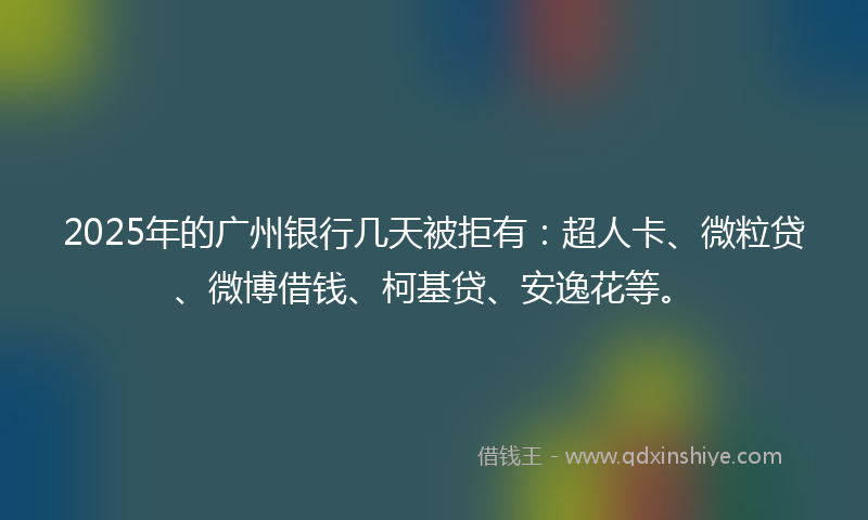 2025年的广州银行几天被拒有：超人卡、微粒贷、微博借钱、柯基贷、安逸花等。