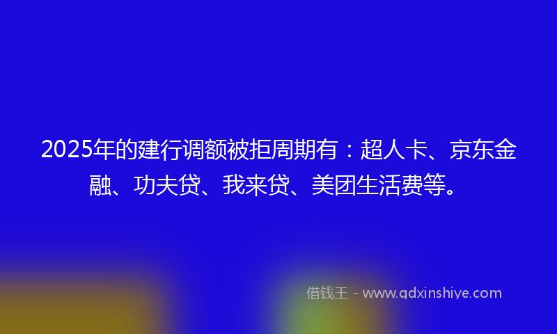 2025年的建行调额被拒周期有：超人卡、京东金融、功夫贷、我来贷、美团生活费等。