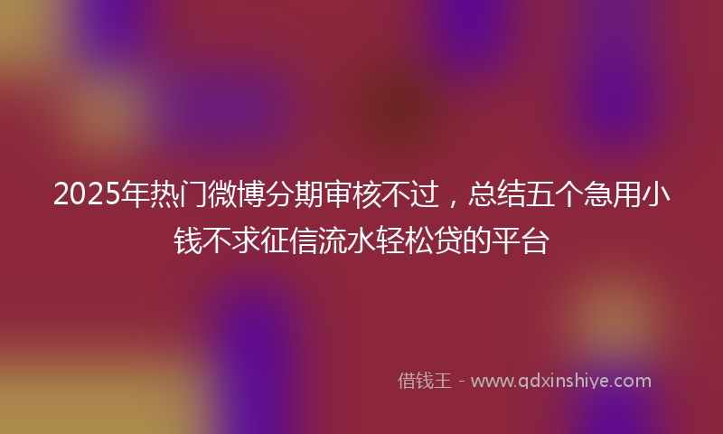2025年热门微博分期审核不过，总结五个急用小钱不求征信流水轻松贷的平台