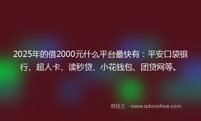 2025年的借2000元什么平台最快有：平安口袋银行、超人卡、读秒贷、小花钱包、团贷网等。