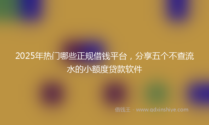 2025年热门哪些正规借钱平台，分享五个不查流水的小额度贷款软件