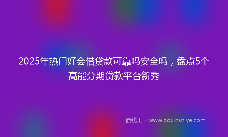 2025年热门好会借贷款可靠吗安全吗，盘点5个高能分期贷款平台新秀