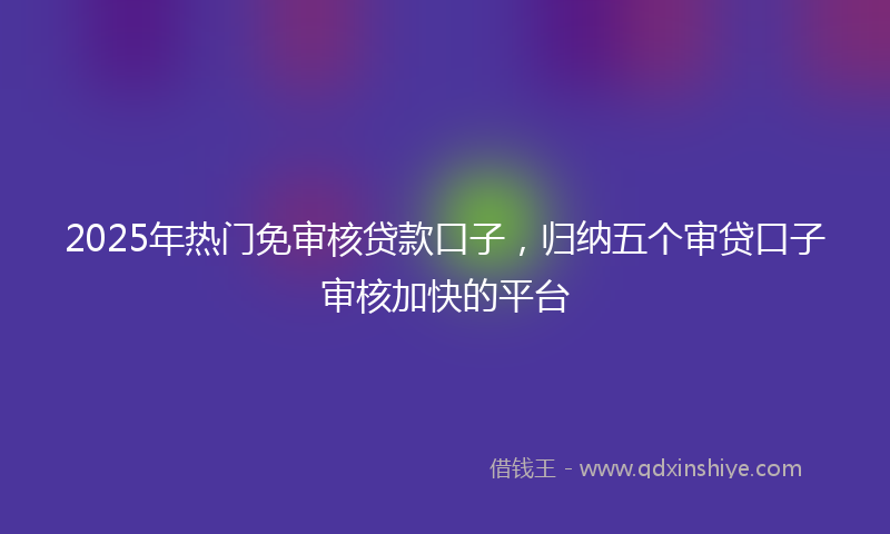 2025年热门免审核贷款口子，归纳五个审贷口子审核加快的平台