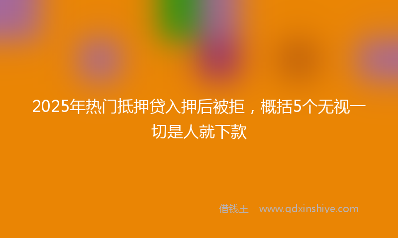 2025年热门抵押贷入押后被拒，概括5个无视一切是人就下款