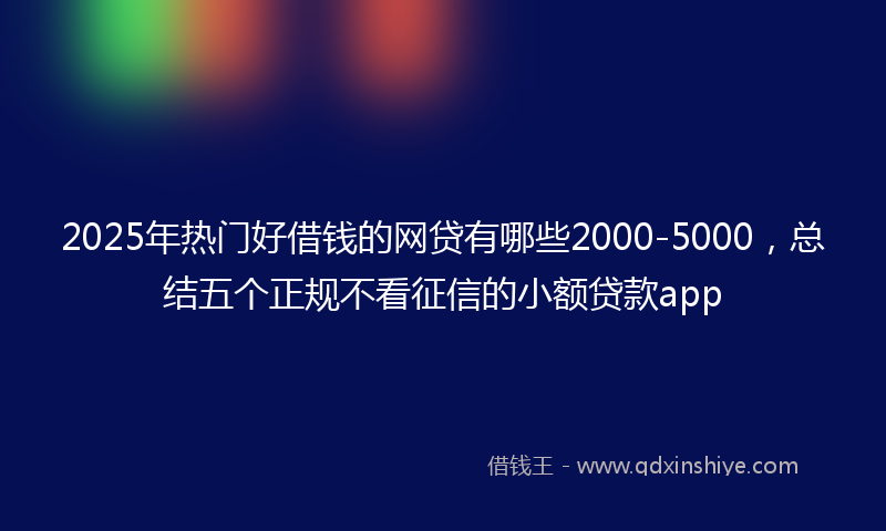 2025年热门好借钱的网贷有哪些2000-5000，总结五个正规不看征信的小额贷款app