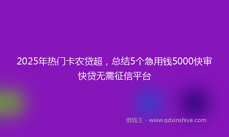 2025年热门卡农贷超，总结5个急用钱5000快审快贷无需征信平台