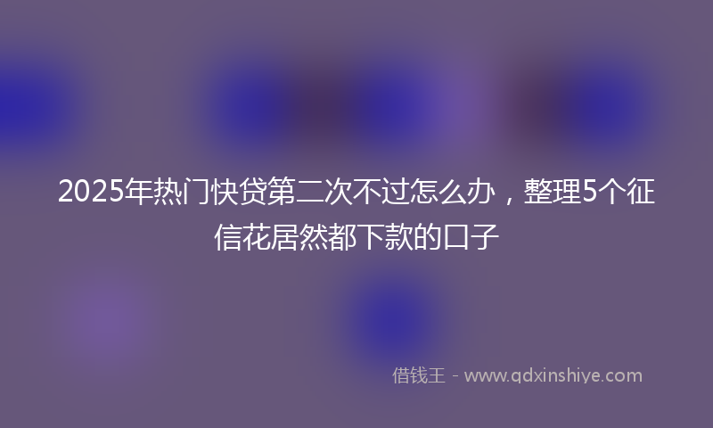 2025年热门快贷第二次不过怎么办，整理5个征信花居然都下款的口子