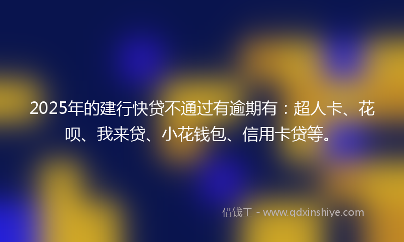 2025年的建行快贷不通过有逾期有：超人卡、花呗、我来贷、小花钱包、信用卡贷等。
