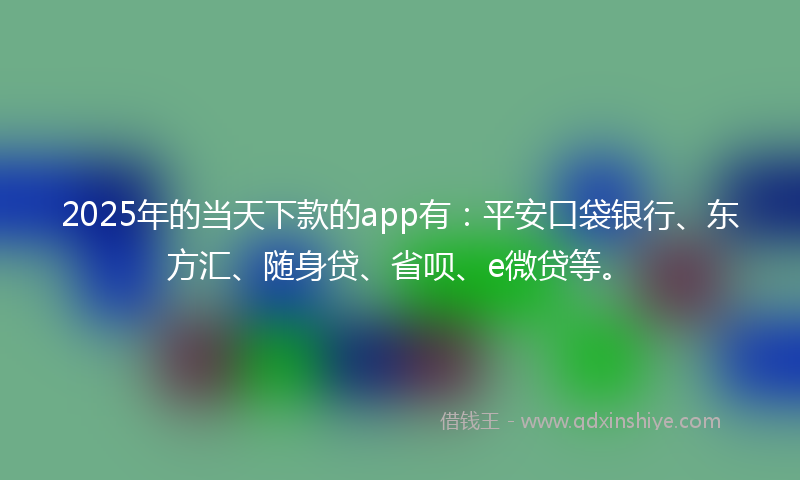 2025年的当天下款的app有：平安口袋银行、东方汇、随身贷、省呗、e微贷等。