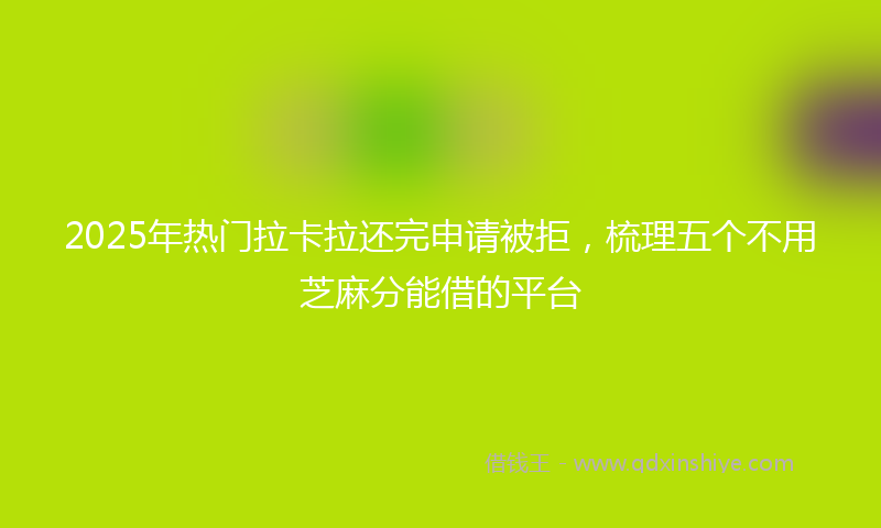 2025年热门拉卡拉还完申请被拒，梳理五个不用芝麻分能借的平台