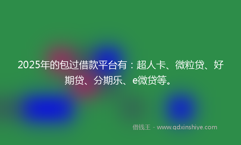 2025年的包过借款平台有：超人卡、微粒贷、好期贷、分期乐、e微贷等。