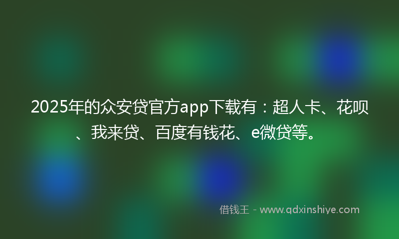2025年的众安贷官方app下载有：超人卡、花呗、我来贷、百度有钱花、e微贷等。