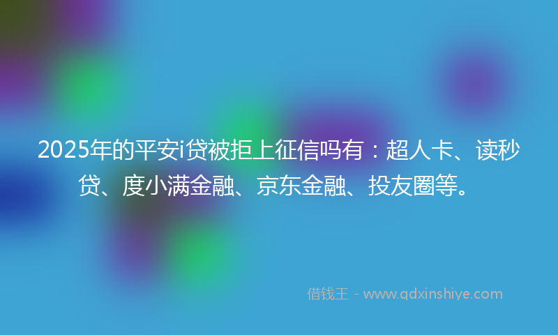 2025年的平安i贷被拒上征信吗有：超人卡、读秒贷、度小满金融、京东金融、投友圈等。