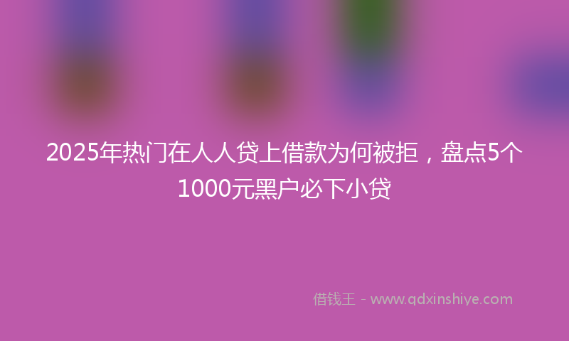 2025年热门在人人贷上借款为何被拒，盘点5个1000元黑户必下小贷