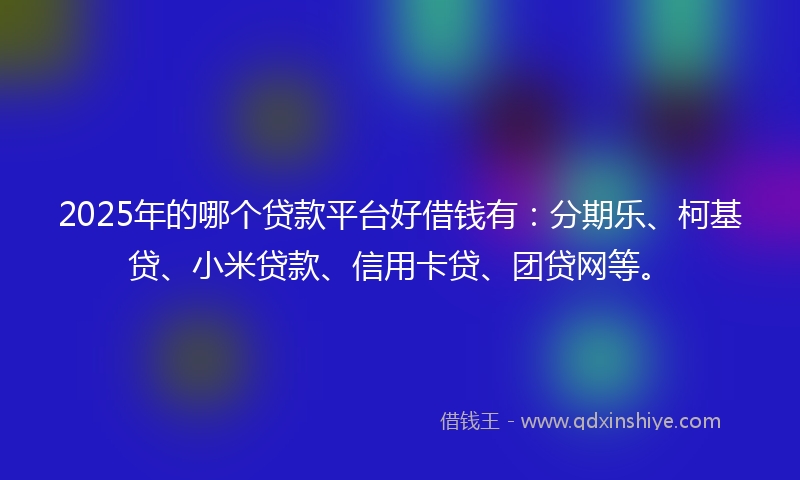 2025年的哪个贷款平台好借钱有：分期乐、柯基贷、小米贷款、信用卡贷、团贷网等。
