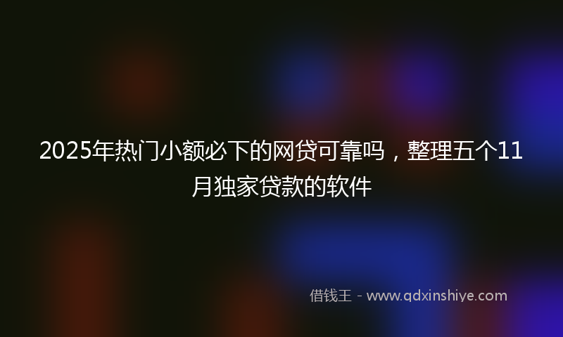 2025年热门小额必下的网贷可靠吗，整理五个11月独家贷款的软件