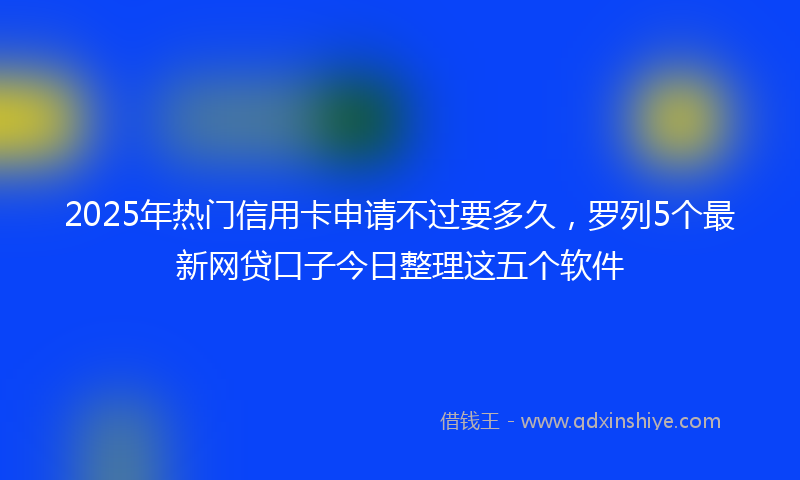 2025年热门信用卡申请不过要多久，罗列5个最新网贷口子今日整理这五个软件