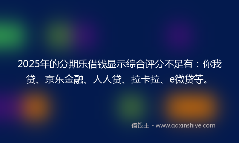 2025年的分期乐借钱显示综合评分不足有：你我贷、京东金融、人人贷、拉卡拉、e微贷等。