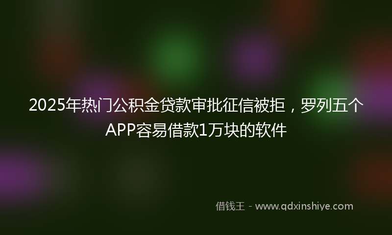 2025年热门公积金贷款审批征信被拒，罗列五个APP容易借款1万块的软件