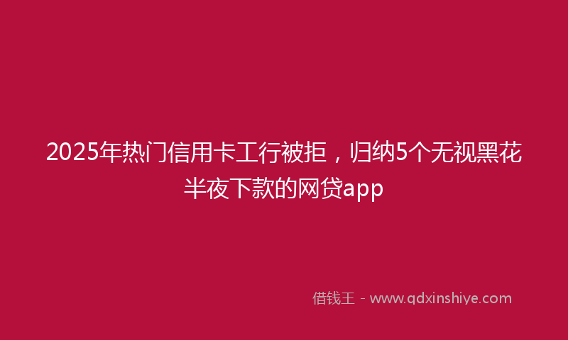 2025年热门信用卡工行被拒，归纳5个无视黑花半夜下款的网贷app