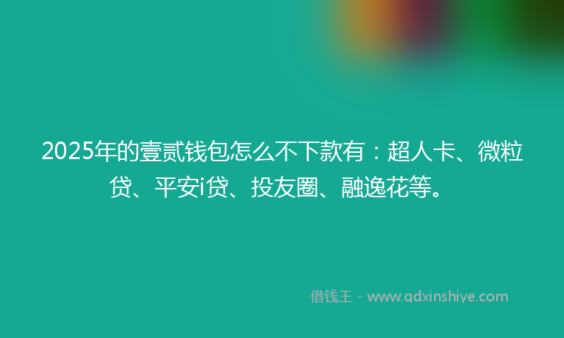 2025年的壹贰钱包怎么不下款有：超人卡、微粒贷、平安i贷、投友圈、融逸花等。