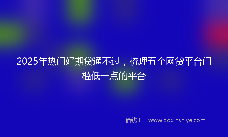 2025年热门好期贷通不过，梳理五个网贷平台门槛低一点的平台