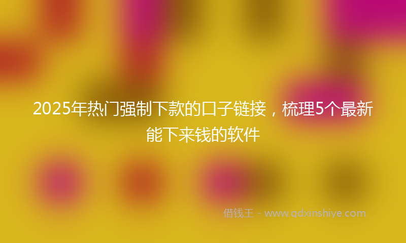 2025年热门强制下款的口子链接，梳理5个最新能下来钱的软件