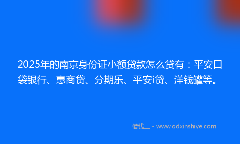 2025年的南京身份证小额贷款怎么贷有：平安口袋银行、惠商贷、分期乐、平安i贷、洋钱罐等。