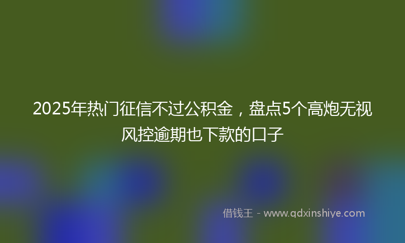 2025年热门征信不过公积金，盘点5个高炮无视风控逾期也下款的口子