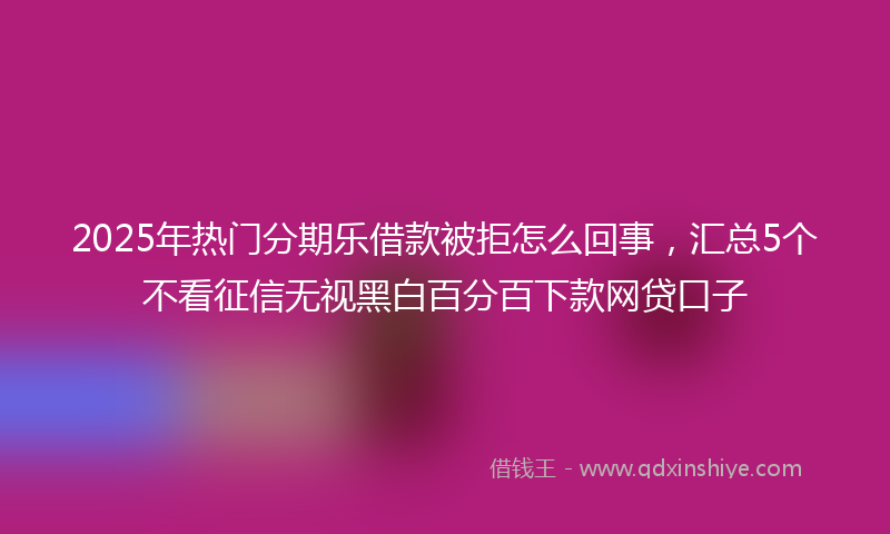 2025年热门分期乐借款被拒怎么回事，汇总5个不看征信无视黑白百分百下款网贷口子