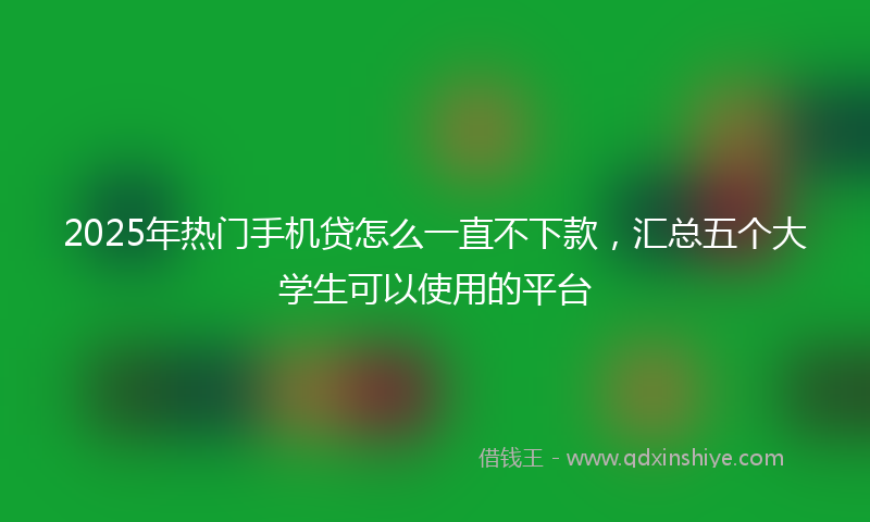 2025年热门手机贷怎么一直不下款，汇总五个大学生可以使用的平台