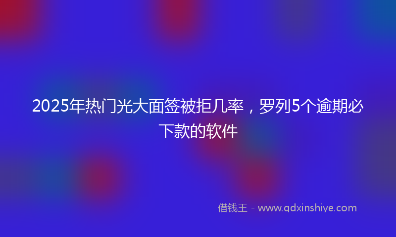 2025年热门光大面签被拒几率，罗列5个逾期必下款的软件