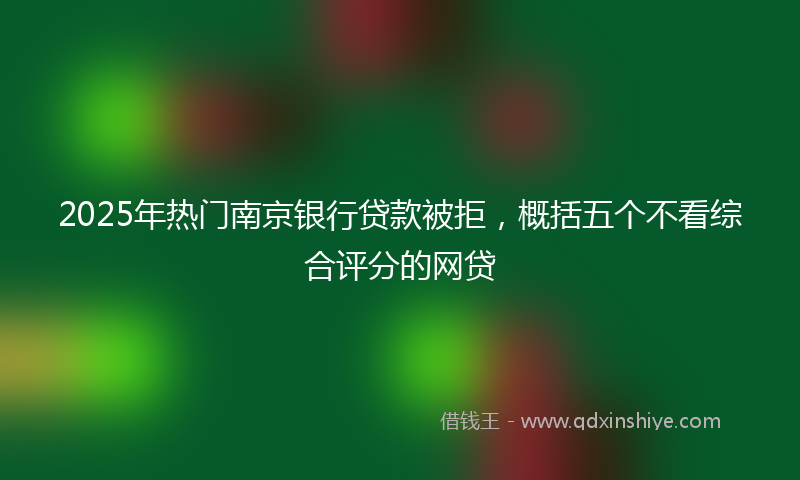 2025年热门南京银行贷款被拒，概括五个不看综合评分的网贷