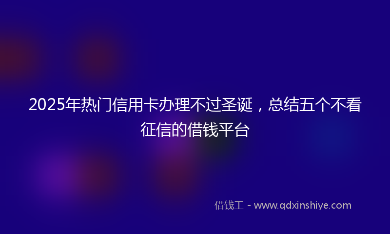 2025年热门信用卡办理不过圣诞，总结五个不看征信的借钱平台